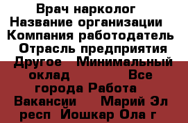 Врач-нарколог › Название организации ­ Компания-работодатель › Отрасль предприятия ­ Другое › Минимальный оклад ­ 13 300 - Все города Работа » Вакансии   . Марий Эл респ.,Йошкар-Ола г.